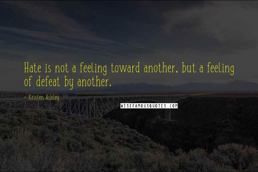 Kristen Ashley Quotes: Hate is not a feeling toward another, but a feeling of defeat by another.