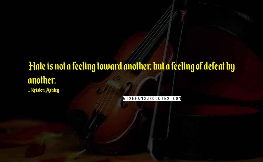 Kristen Ashley Quotes: Hate is not a feeling toward another, but a feeling of defeat by another.