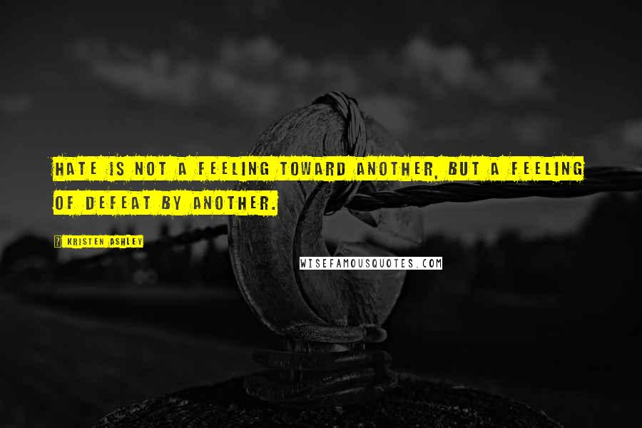 Kristen Ashley Quotes: Hate is not a feeling toward another, but a feeling of defeat by another.