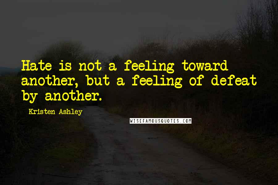 Kristen Ashley Quotes: Hate is not a feeling toward another, but a feeling of defeat by another.