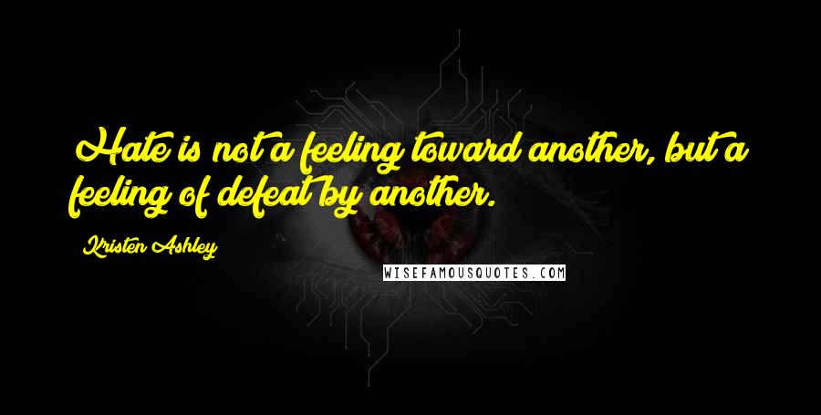 Kristen Ashley Quotes: Hate is not a feeling toward another, but a feeling of defeat by another.