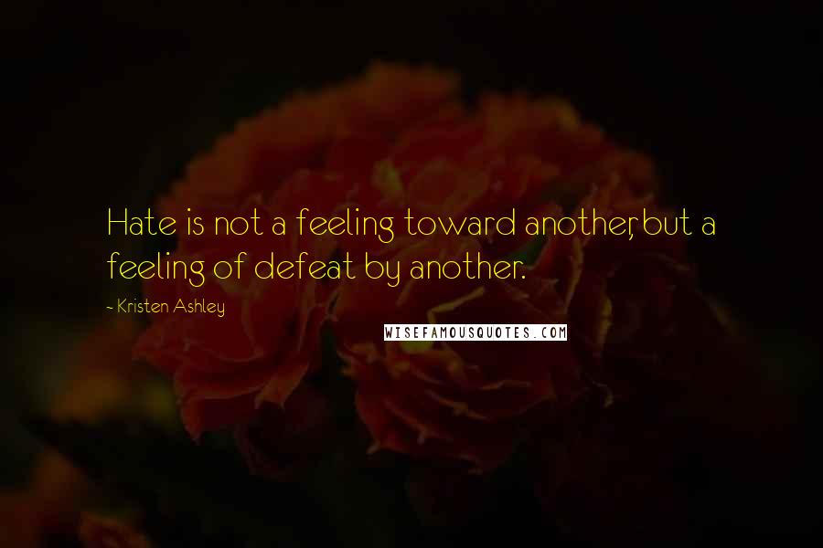 Kristen Ashley Quotes: Hate is not a feeling toward another, but a feeling of defeat by another.