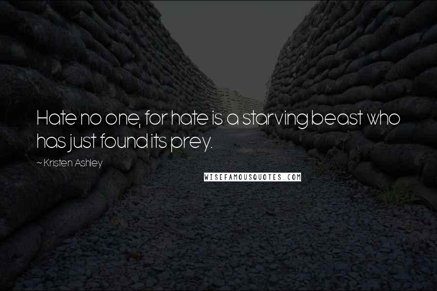 Kristen Ashley Quotes: Hate no one, for hate is a starving beast who has just found its prey.