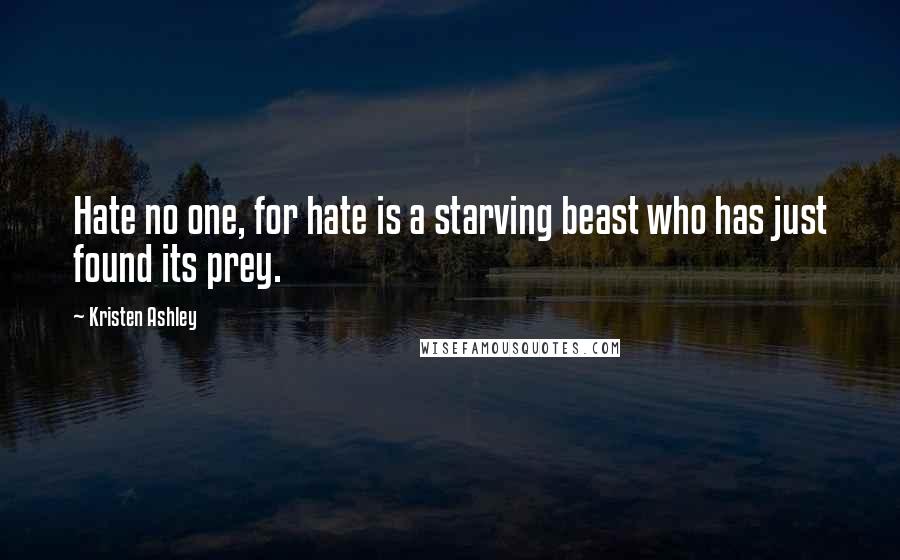 Kristen Ashley Quotes: Hate no one, for hate is a starving beast who has just found its prey.