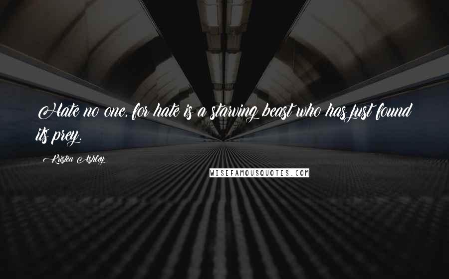 Kristen Ashley Quotes: Hate no one, for hate is a starving beast who has just found its prey.