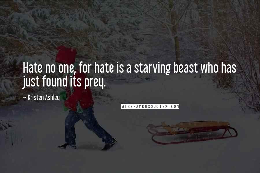 Kristen Ashley Quotes: Hate no one, for hate is a starving beast who has just found its prey.