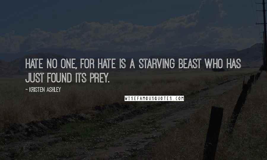 Kristen Ashley Quotes: Hate no one, for hate is a starving beast who has just found its prey.