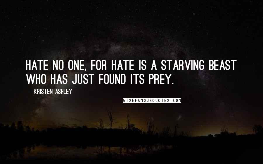 Kristen Ashley Quotes: Hate no one, for hate is a starving beast who has just found its prey.