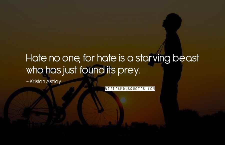 Kristen Ashley Quotes: Hate no one, for hate is a starving beast who has just found its prey.