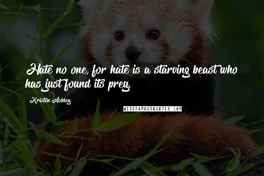Kristen Ashley Quotes: Hate no one, for hate is a starving beast who has just found its prey.