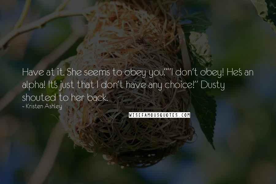 Kristen Ashley Quotes: Have at it. She seems to obey you.""I don't obey! He's an alpha! It's just that I don't have any choice!" Dusty shouted to her back.