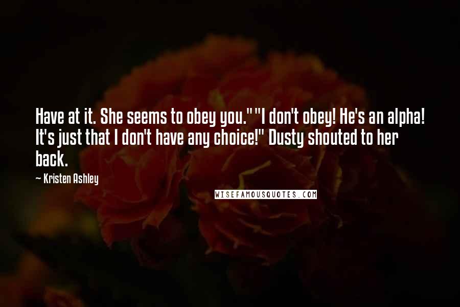 Kristen Ashley Quotes: Have at it. She seems to obey you.""I don't obey! He's an alpha! It's just that I don't have any choice!" Dusty shouted to her back.