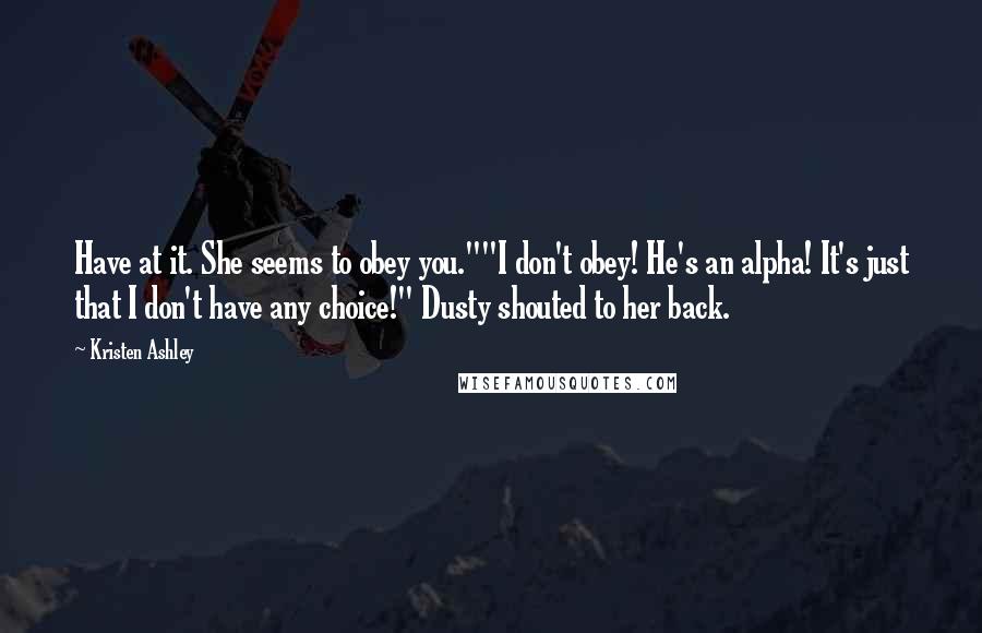 Kristen Ashley Quotes: Have at it. She seems to obey you.""I don't obey! He's an alpha! It's just that I don't have any choice!" Dusty shouted to her back.