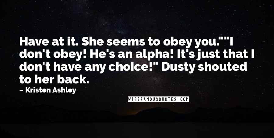 Kristen Ashley Quotes: Have at it. She seems to obey you.""I don't obey! He's an alpha! It's just that I don't have any choice!" Dusty shouted to her back.