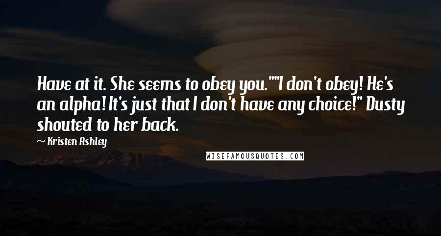 Kristen Ashley Quotes: Have at it. She seems to obey you.""I don't obey! He's an alpha! It's just that I don't have any choice!" Dusty shouted to her back.