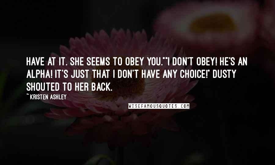 Kristen Ashley Quotes: Have at it. She seems to obey you.""I don't obey! He's an alpha! It's just that I don't have any choice!" Dusty shouted to her back.