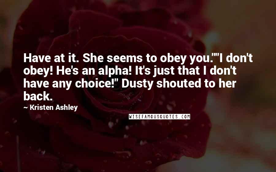 Kristen Ashley Quotes: Have at it. She seems to obey you.""I don't obey! He's an alpha! It's just that I don't have any choice!" Dusty shouted to her back.