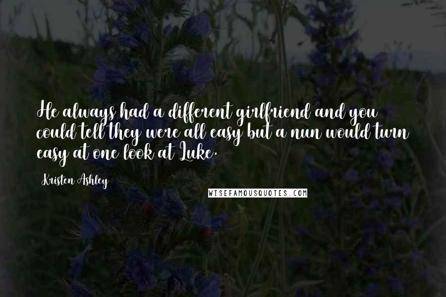 Kristen Ashley Quotes: He always had a different girlfriend and you could tell they were all easy but a nun would turn easy at one look at Luke.