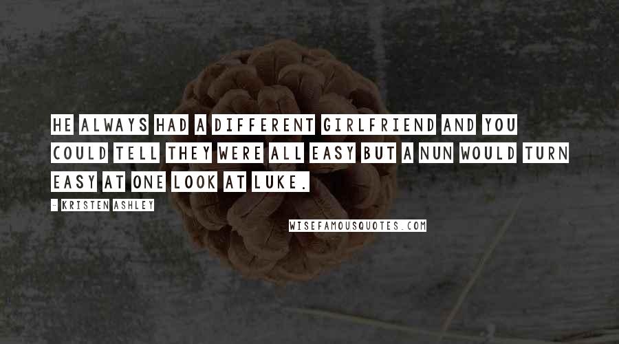 Kristen Ashley Quotes: He always had a different girlfriend and you could tell they were all easy but a nun would turn easy at one look at Luke.