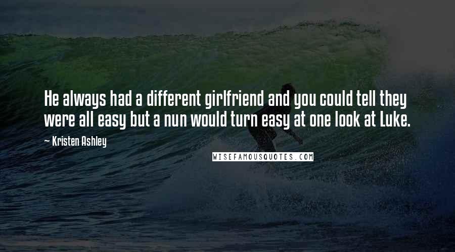 Kristen Ashley Quotes: He always had a different girlfriend and you could tell they were all easy but a nun would turn easy at one look at Luke.