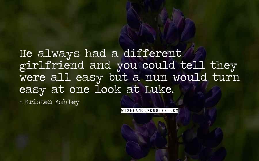 Kristen Ashley Quotes: He always had a different girlfriend and you could tell they were all easy but a nun would turn easy at one look at Luke.