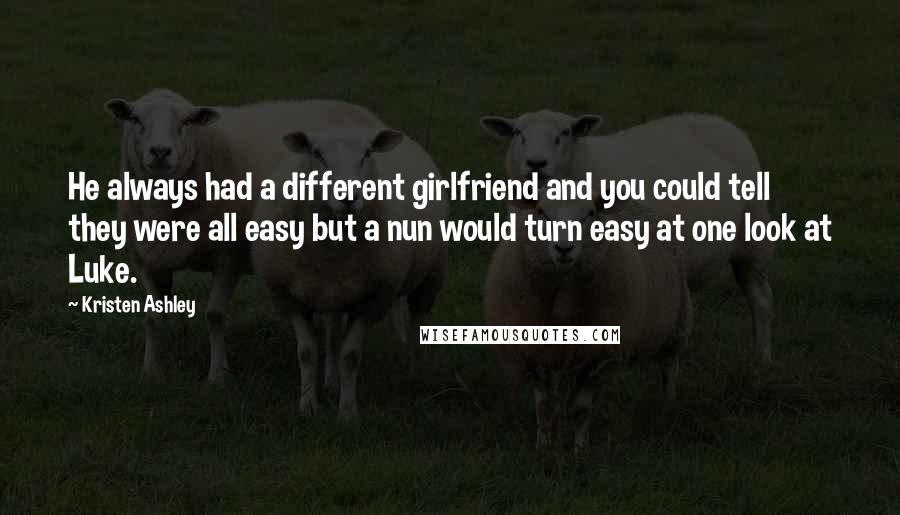 Kristen Ashley Quotes: He always had a different girlfriend and you could tell they were all easy but a nun would turn easy at one look at Luke.