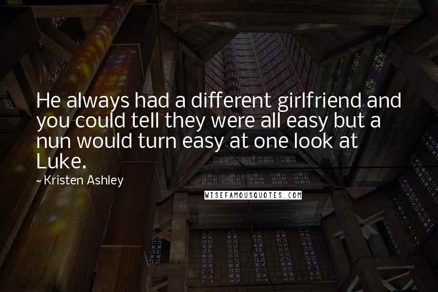 Kristen Ashley Quotes: He always had a different girlfriend and you could tell they were all easy but a nun would turn easy at one look at Luke.