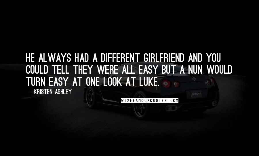 Kristen Ashley Quotes: He always had a different girlfriend and you could tell they were all easy but a nun would turn easy at one look at Luke.