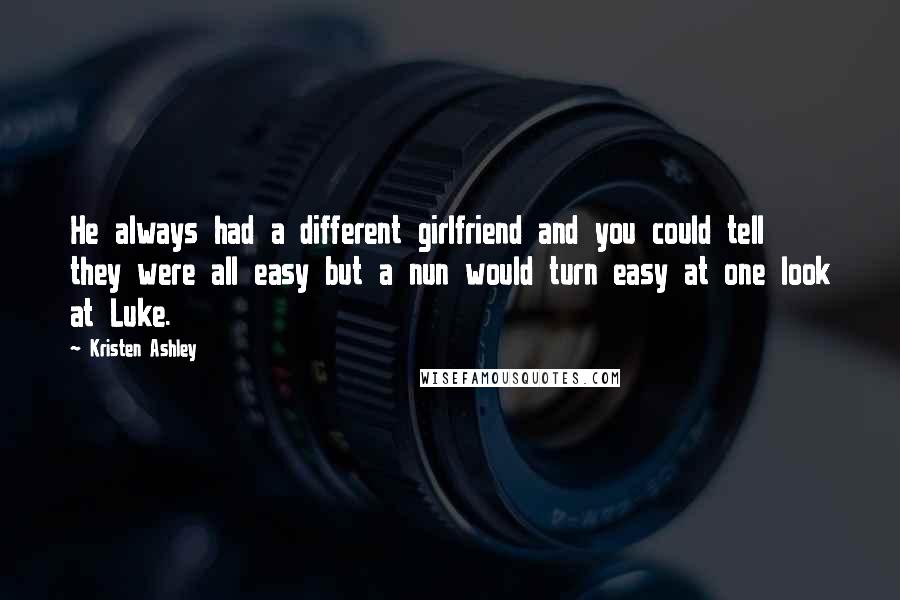 Kristen Ashley Quotes: He always had a different girlfriend and you could tell they were all easy but a nun would turn easy at one look at Luke.