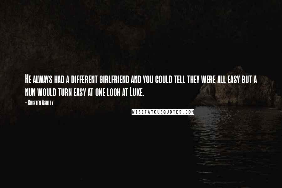 Kristen Ashley Quotes: He always had a different girlfriend and you could tell they were all easy but a nun would turn easy at one look at Luke.