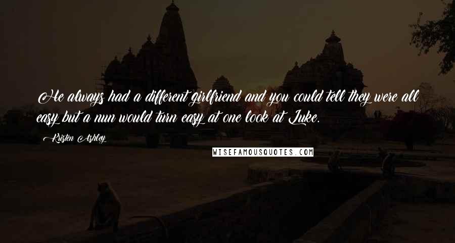 Kristen Ashley Quotes: He always had a different girlfriend and you could tell they were all easy but a nun would turn easy at one look at Luke.