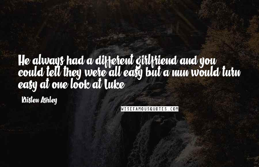 Kristen Ashley Quotes: He always had a different girlfriend and you could tell they were all easy but a nun would turn easy at one look at Luke.