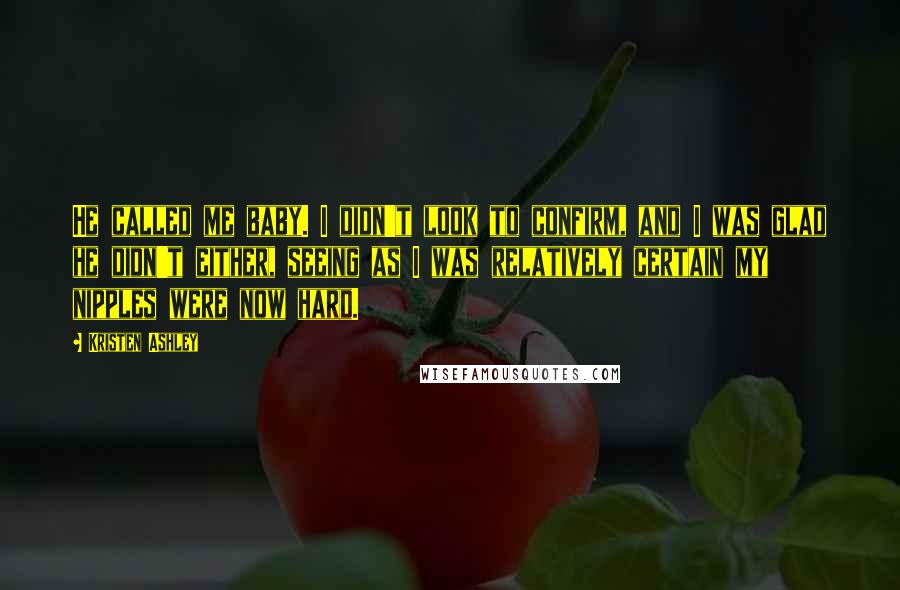 Kristen Ashley Quotes: He called me baby. I didn't look to confirm, and I was glad he didn't either, seeing as I was relatively certain my nipples were now hard.