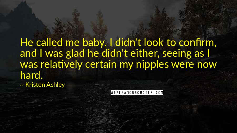 Kristen Ashley Quotes: He called me baby. I didn't look to confirm, and I was glad he didn't either, seeing as I was relatively certain my nipples were now hard.