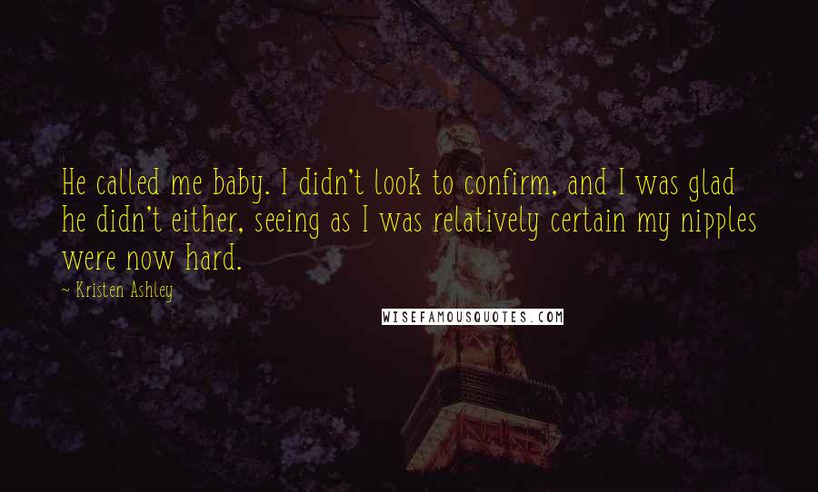 Kristen Ashley Quotes: He called me baby. I didn't look to confirm, and I was glad he didn't either, seeing as I was relatively certain my nipples were now hard.