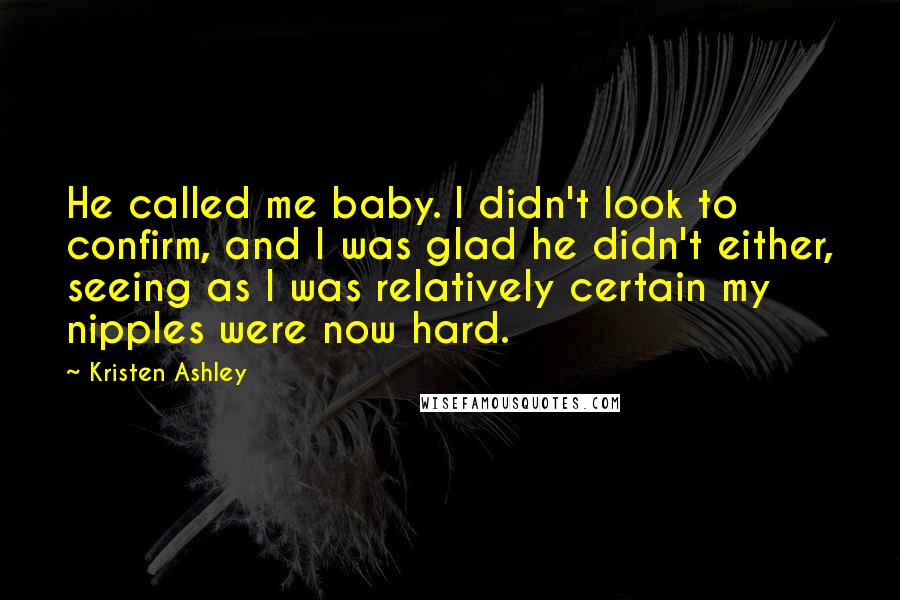 Kristen Ashley Quotes: He called me baby. I didn't look to confirm, and I was glad he didn't either, seeing as I was relatively certain my nipples were now hard.