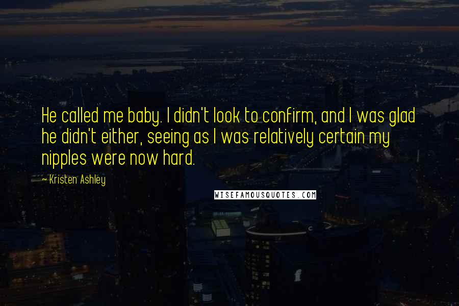 Kristen Ashley Quotes: He called me baby. I didn't look to confirm, and I was glad he didn't either, seeing as I was relatively certain my nipples were now hard.