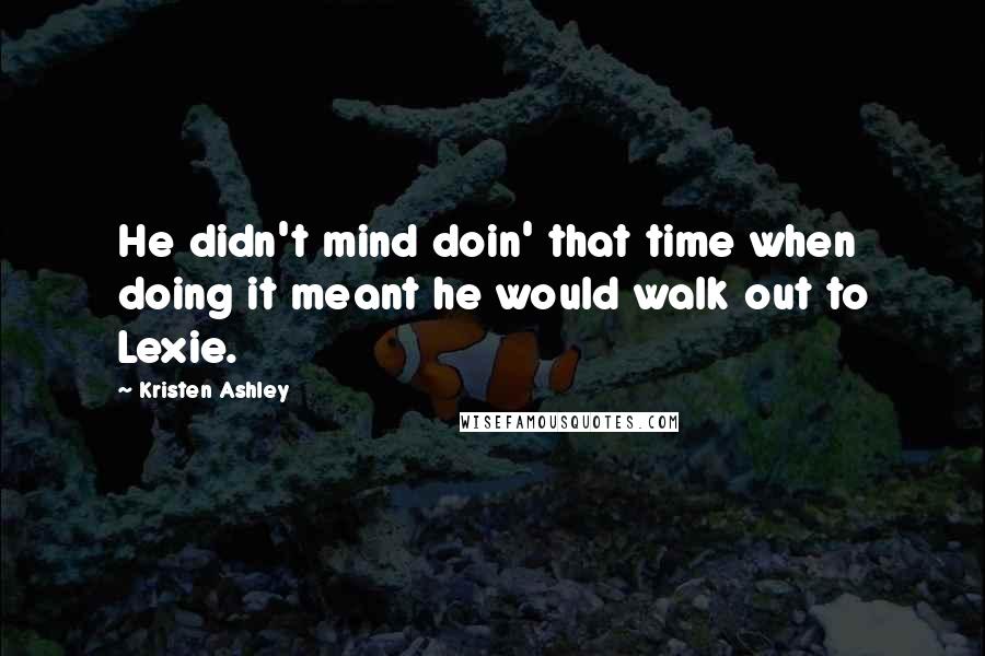 Kristen Ashley Quotes: He didn't mind doin' that time when doing it meant he would walk out to Lexie.