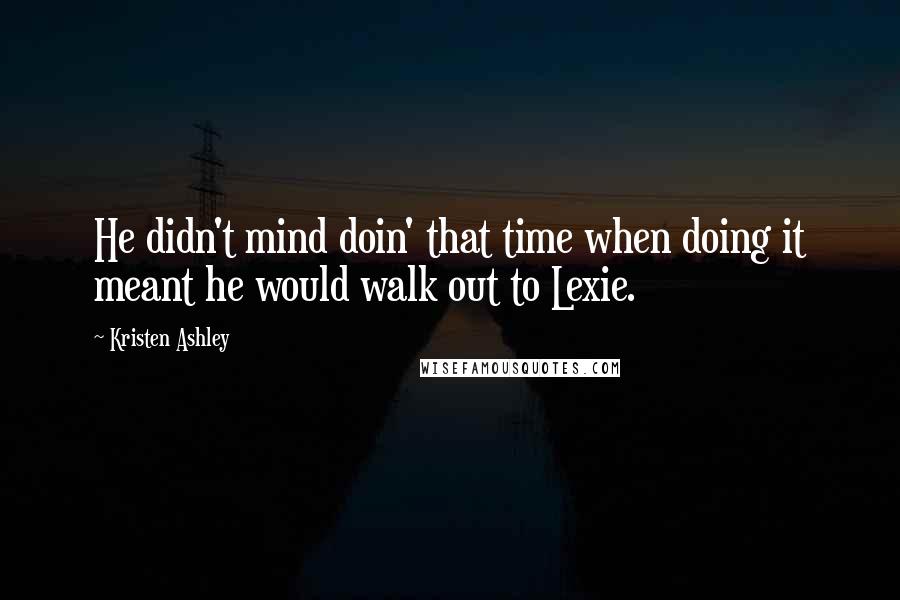 Kristen Ashley Quotes: He didn't mind doin' that time when doing it meant he would walk out to Lexie.