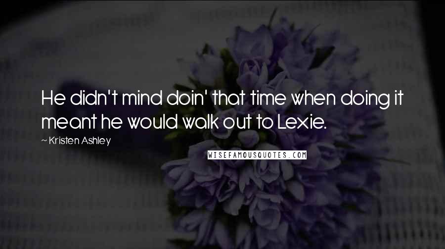 Kristen Ashley Quotes: He didn't mind doin' that time when doing it meant he would walk out to Lexie.