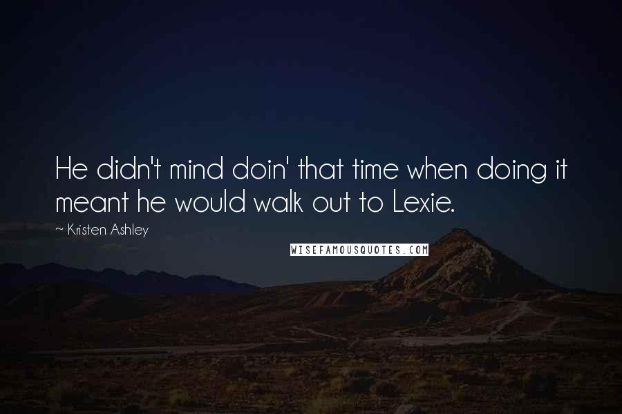 Kristen Ashley Quotes: He didn't mind doin' that time when doing it meant he would walk out to Lexie.