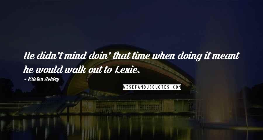 Kristen Ashley Quotes: He didn't mind doin' that time when doing it meant he would walk out to Lexie.