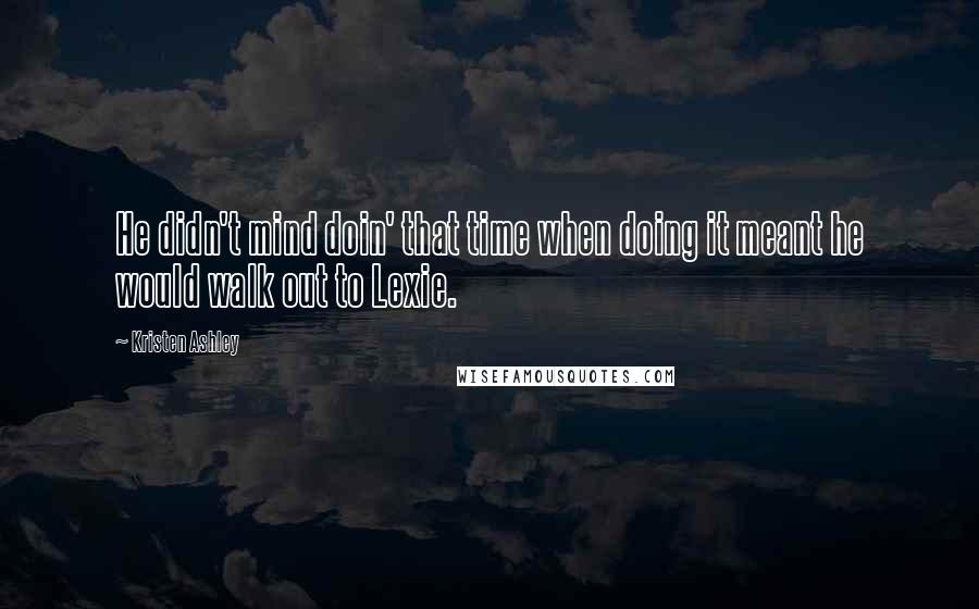 Kristen Ashley Quotes: He didn't mind doin' that time when doing it meant he would walk out to Lexie.