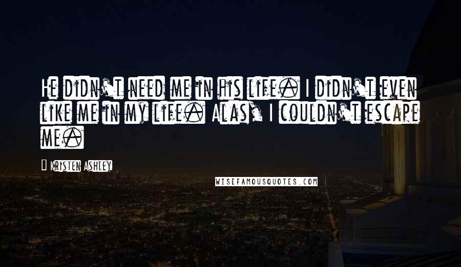 Kristen Ashley Quotes: He didn't need me in his life. I didn't even like me in my life. Alas, I couldn't escape me.