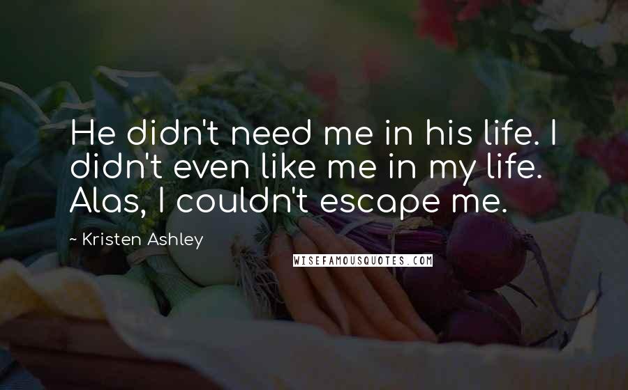 Kristen Ashley Quotes: He didn't need me in his life. I didn't even like me in my life. Alas, I couldn't escape me.