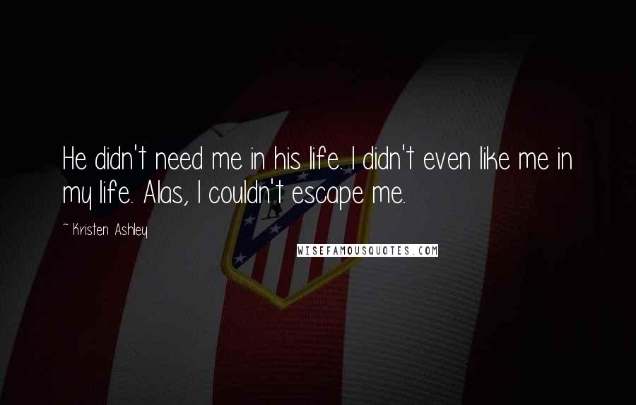 Kristen Ashley Quotes: He didn't need me in his life. I didn't even like me in my life. Alas, I couldn't escape me.