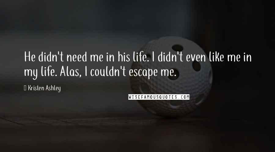 Kristen Ashley Quotes: He didn't need me in his life. I didn't even like me in my life. Alas, I couldn't escape me.