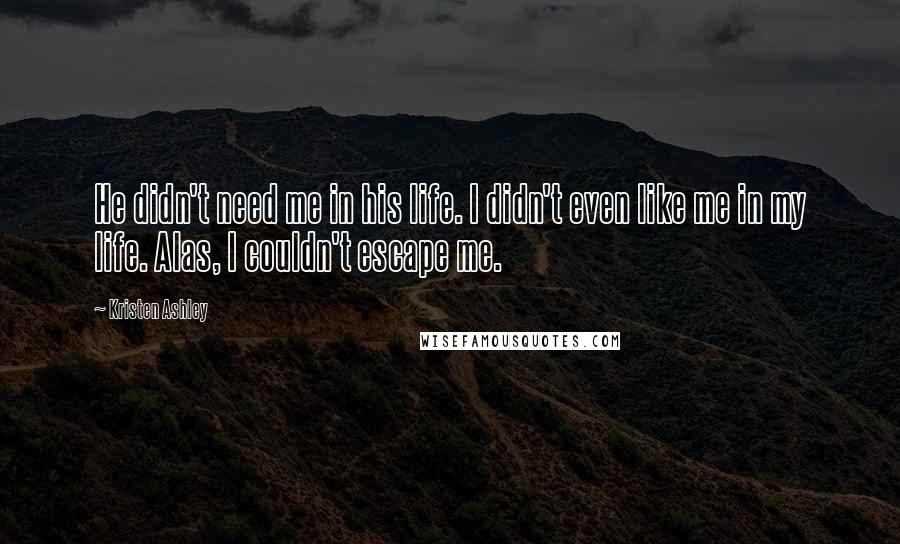 Kristen Ashley Quotes: He didn't need me in his life. I didn't even like me in my life. Alas, I couldn't escape me.