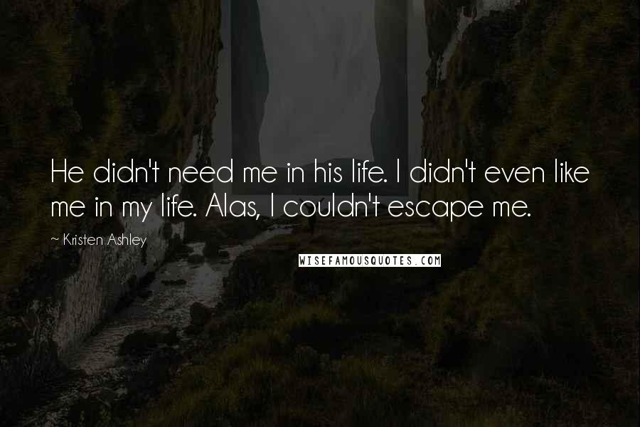 Kristen Ashley Quotes: He didn't need me in his life. I didn't even like me in my life. Alas, I couldn't escape me.