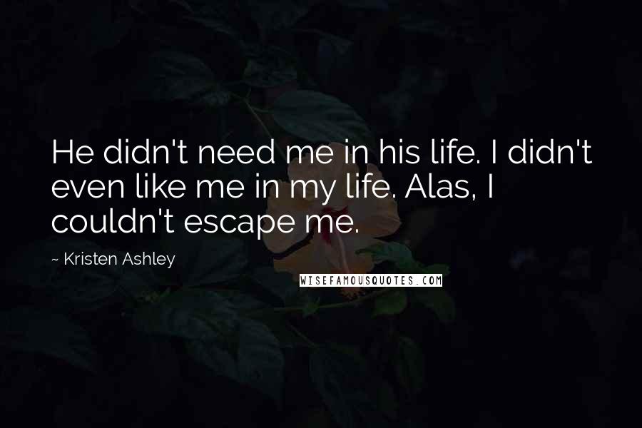 Kristen Ashley Quotes: He didn't need me in his life. I didn't even like me in my life. Alas, I couldn't escape me.